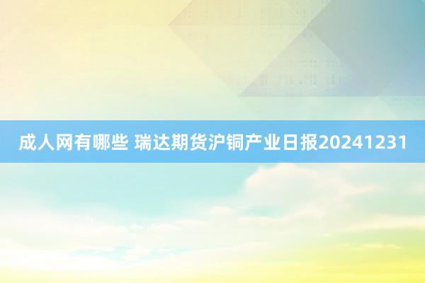 成人网有哪些 瑞达期货沪铜产业日报20241231