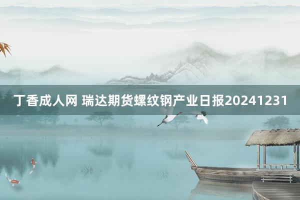 丁香成人网 瑞达期货螺纹钢产业日报20241231