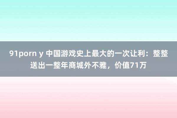 91porn y 中国游戏史上最大的一次让利：整整送出一整年商城外不雅，价值71万