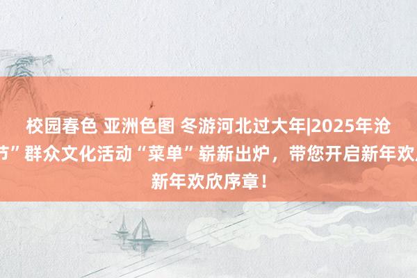 校园春色 亚洲色图 冬游河北过大年|2025年沧州“双节”群众文化活动“菜单”崭新出炉，带您开启新年欢欣序章！