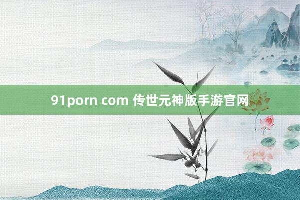 91porn com 传世元神版手游官网