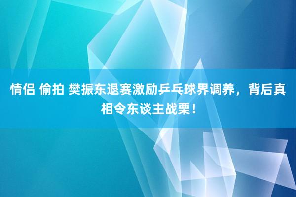 情侣 偷拍 樊振东退赛激励乒乓球界调养，背后真相令东谈主战栗！