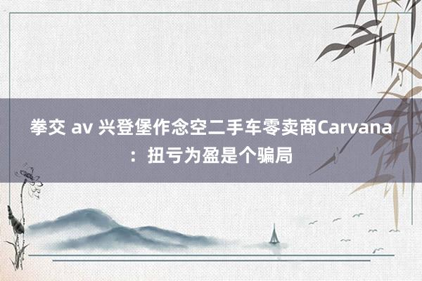 拳交 av 兴登堡作念空二手车零卖商Carvana：扭亏为盈是个骗局