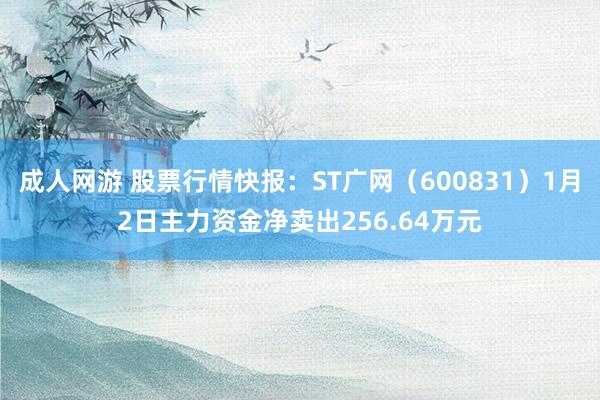 成人网游 股票行情快报：ST广网（600831）1月2日主力资金净卖出256.64万元