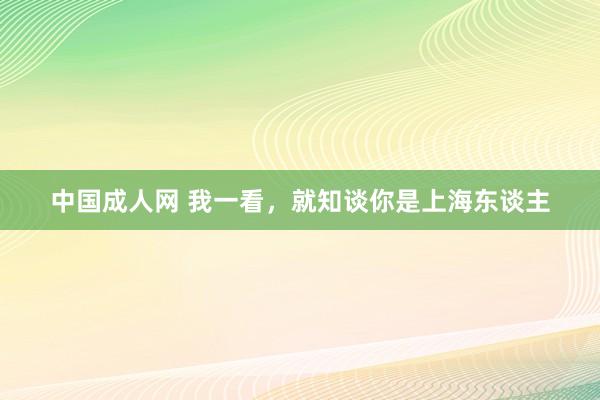 中国成人网 我一看，就知谈你是上海东谈主