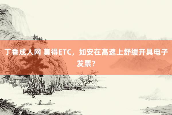 丁香成人网 莫得ETC，如安在高速上舒缓开具电子发票？