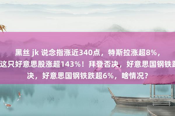 黑丝 jk 说念指涨近340点，特斯拉涨超8%，英伟达涨超4%！这只好意思股涨超143%！拜登否决，好意思国钢铁跌超6%，啥情况？