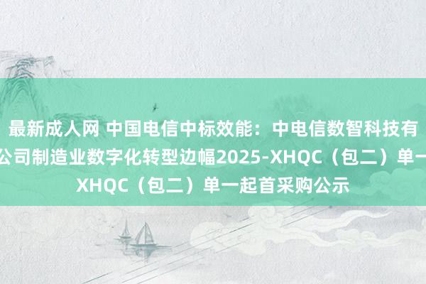 最新成人网 中国电信中标效能：中电信数智科技有限公司安徽分公司制造业数字化转型边幅2025-XHQC（包二）单一起首采购公示