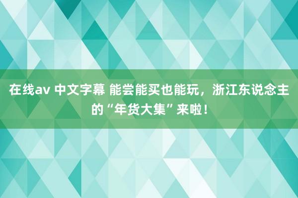 在线av 中文字幕 能尝能买也能玩，浙江东说念主的“年货大集”来啦！