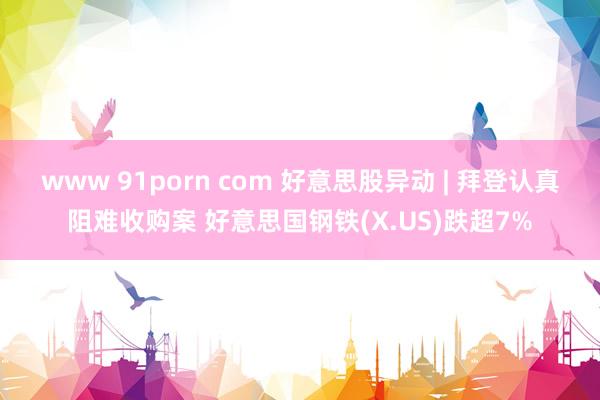 www 91porn com 好意思股异动 | 拜登认真阻难收购案 好意思国钢铁(X.US)跌超7%