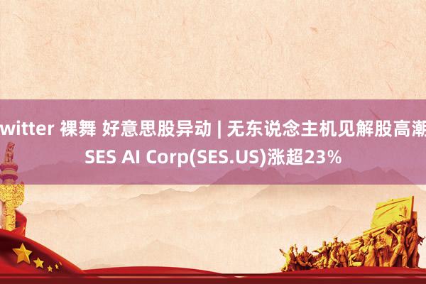 twitter 裸舞 好意思股异动 | 无东说念主机见解股高潮 SES AI Corp(SES.US)涨超23%