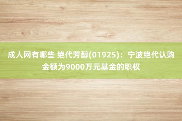 成人网有哪些 绝代芳醇(01925)：宁波绝代认购金额为9000万元基金的职权