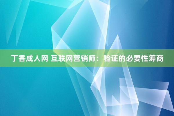 丁香成人网 互联网营销师：验证的必要性筹商