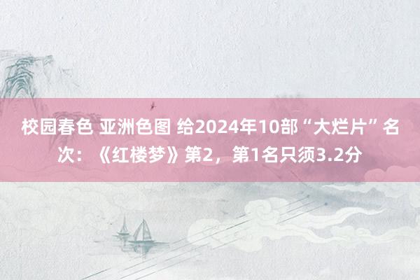 校园春色 亚洲色图 给2024年10部“大烂片”名次：《红楼梦》第2，第1名只须3.2分