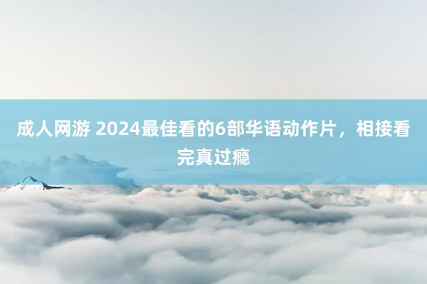 成人网游 2024最佳看的6部华语动作片，相接看完真过瘾