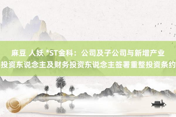 麻豆 人妖 *ST金科：公司及子公司与新增产业投资东说念主及财务投资东说念主签署重整投资条约