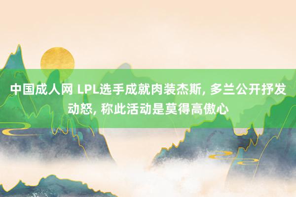 中国成人网 LPL选手成就肉装杰斯, 多兰公开抒发动怒, 称此活动是莫得高傲心