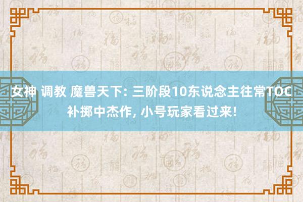 女神 调教 魔兽天下: 三阶段10东说念主往常TOC补掷中杰作, 小号玩家看过来!