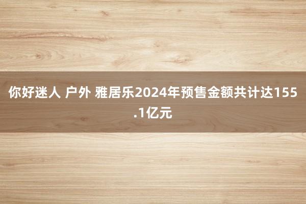 你好迷人 户外 雅居乐2024年预售金额共计达155.1亿元