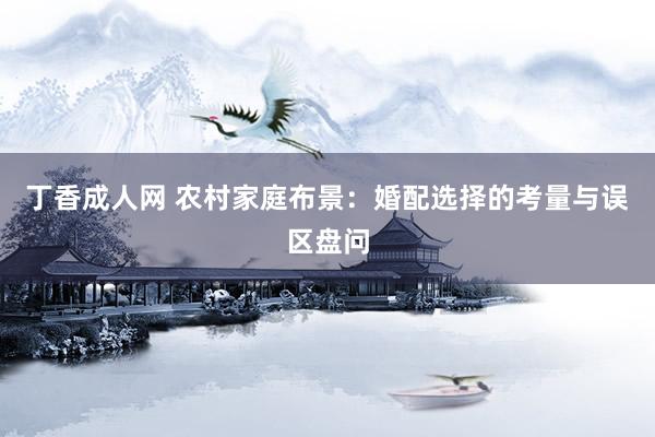 丁香成人网 农村家庭布景：婚配选择的考量与误区盘问