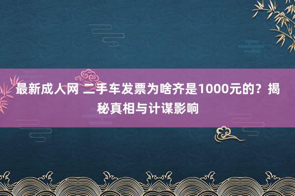 最新成人网 二手车发票为啥齐是1000元的？揭秘真相与计谋影响