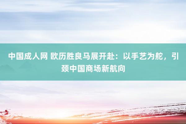 中国成人网 欧历胜良马展开赴：以手艺为舵，引颈中国商场新航向