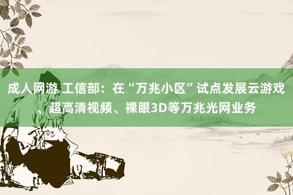 成人网游 工信部：在“万兆小区”试点发展云游戏、超高清视频、裸眼3D等万兆光网业务