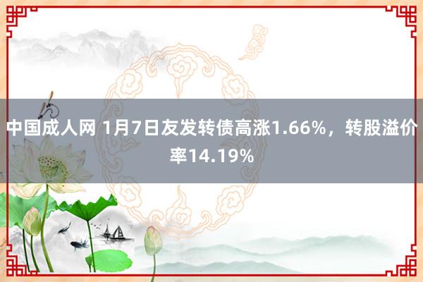 中国成人网 1月7日友发转债高涨1.66%，转股溢价率14.19%