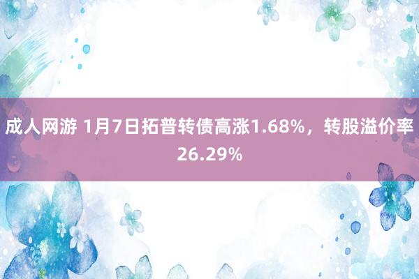 成人网游 1月7日拓普转债高涨1.68%，转股溢价率26.29%