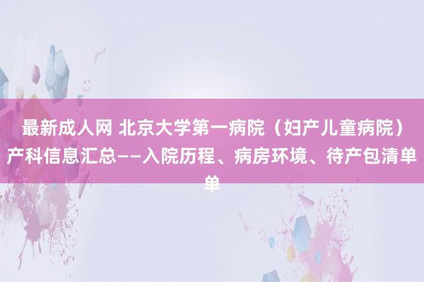 最新成人网 北京大学第一病院（妇产儿童病院）产科信息汇总——入院历程、病房环境、待产包清单