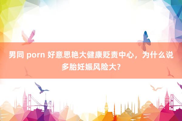 男同 porn 好意思艳大健康贬责中心，为什么说多胎妊娠风险大？