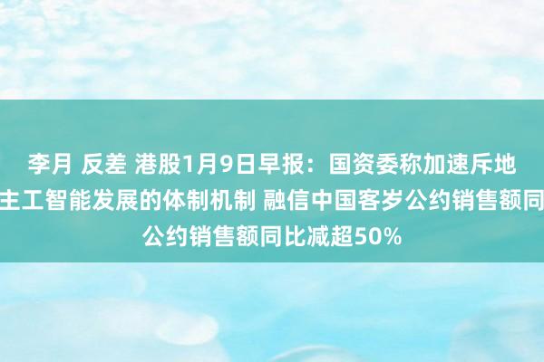 李月 反差 港股1月9日早报：国资委称加速斥地顺应东说念主工智能发展的体制机制 融信中国客岁公约销售额同比减超50%