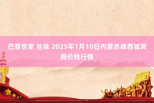 巴黎世家 丝袜 2025年1月10日内蒙赤峰西城阛阓价钱行情