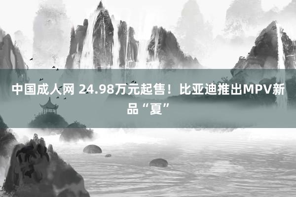 中国成人网 24.98万元起售！比亚迪推出MPV新品“夏”