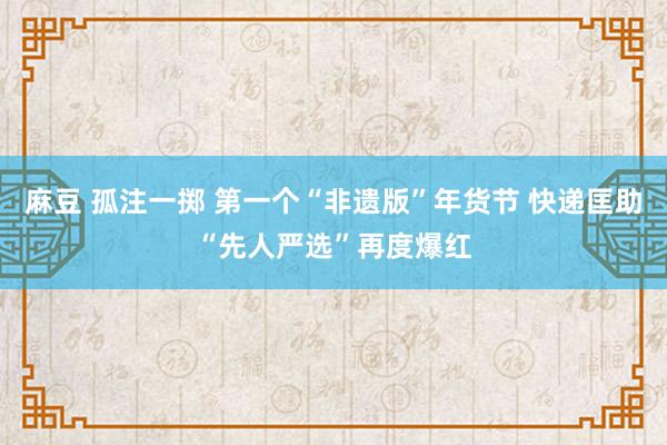 麻豆 孤注一掷 第一个“非遗版”年货节 快递匡助“先人严选”再度爆红