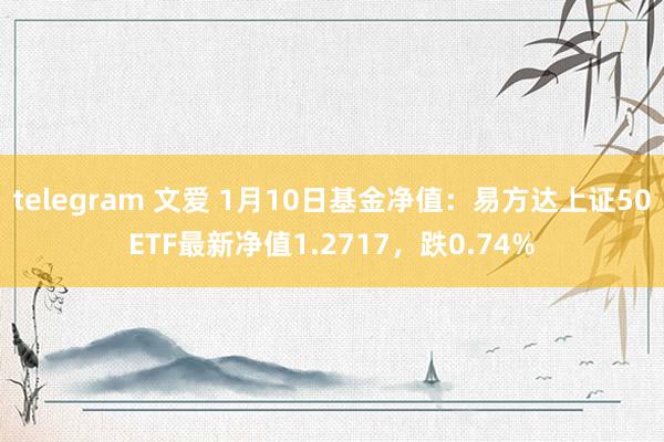 telegram 文爱 1月10日基金净值：易方达上证50ETF最新净值1.2717，跌0.74%