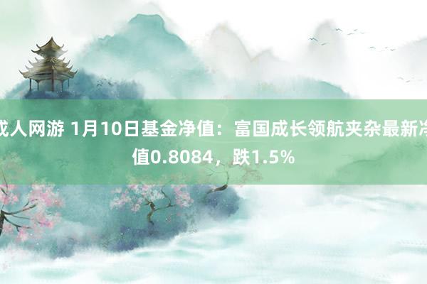 成人网游 1月10日基金净值：富国成长领航夹杂最新净值0.8084，跌1.5%