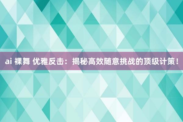 ai 裸舞 优雅反击：揭秘高效随意挑战的顶级计策！