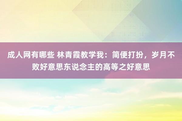 成人网有哪些 林青霞教学我：简便打扮，岁月不败好意思东说念主的高等之好意思