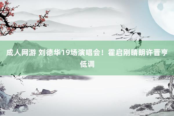 成人网游 刘德华19场演唱会！霍启刚晴朗许晋亨低调