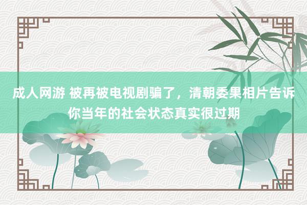 成人网游 被再被电视剧骗了，清朝委果相片告诉你当年的社会状态真实很过期