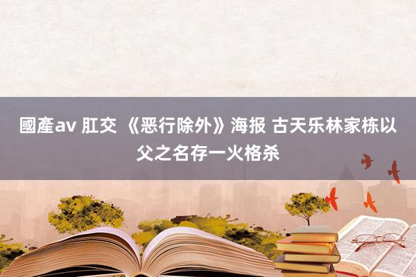 國產av 肛交 《恶行除外》海报 古天乐林家栋以父之名存一火格杀