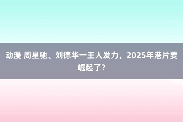 动漫 周星驰、刘德华一王人发力，2025年港片要崛起了？