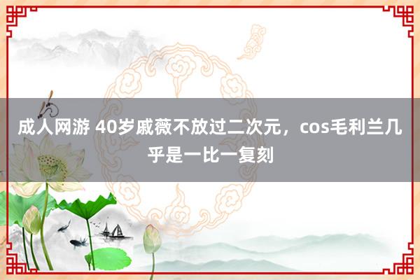 成人网游 40岁戚薇不放过二次元，cos毛利兰几乎是一比一复刻