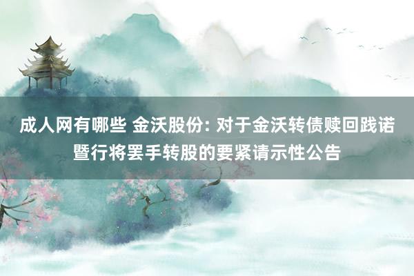 成人网有哪些 金沃股份: 对于金沃转债赎回践诺暨行将罢手转股的要紧请示性公告