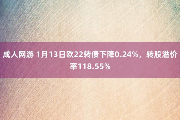 成人网游 1月13日欧22转债下降0.24%，转股溢价率118.55%