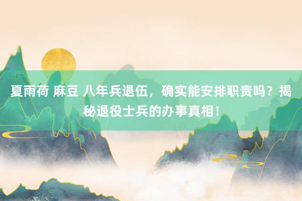 夏雨荷 麻豆 八年兵退伍，确实能安排职责吗？揭秘退役士兵的办事真相！