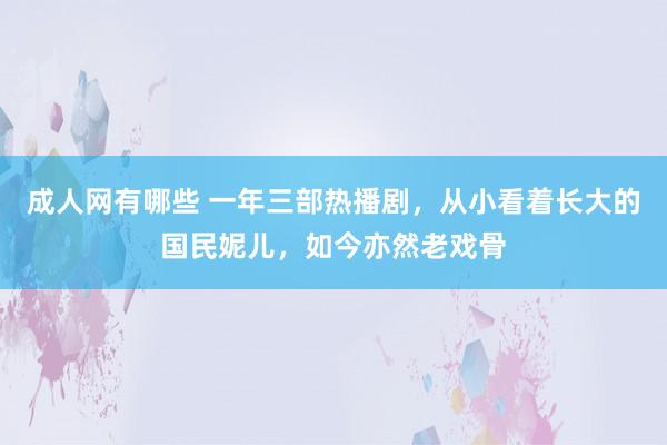 成人网有哪些 一年三部热播剧，从小看着长大的国民妮儿，如今亦然老戏骨