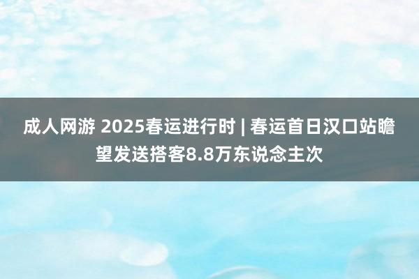 成人网游 2025春运进行时 | 春运首日汉口站瞻望发送搭客8.8万东说念主次