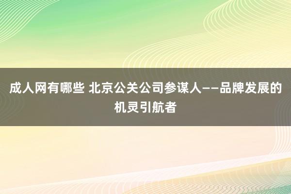 成人网有哪些 北京公关公司参谋人——品牌发展的机灵引航者